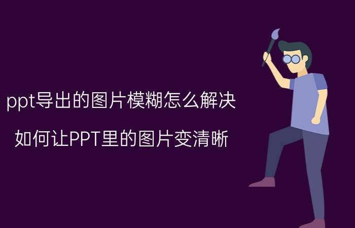 ppt导出的图片模糊怎么解决 如何让PPT里的图片变清晰？